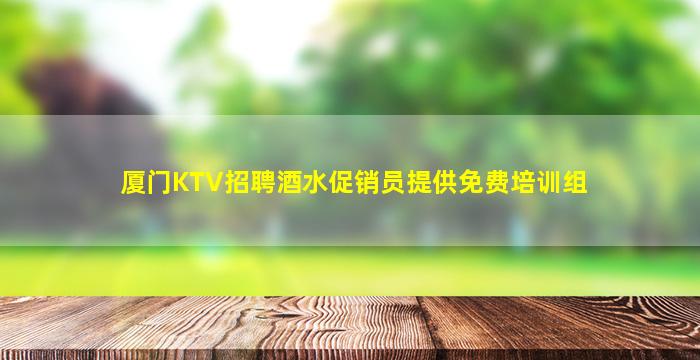 厦门KTV招聘酒水促销员提供免费培训组
