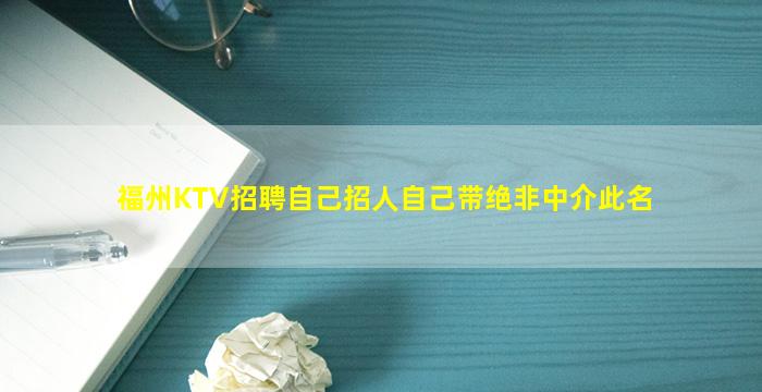福州KTV招聘自己招人自己带绝非中介此名